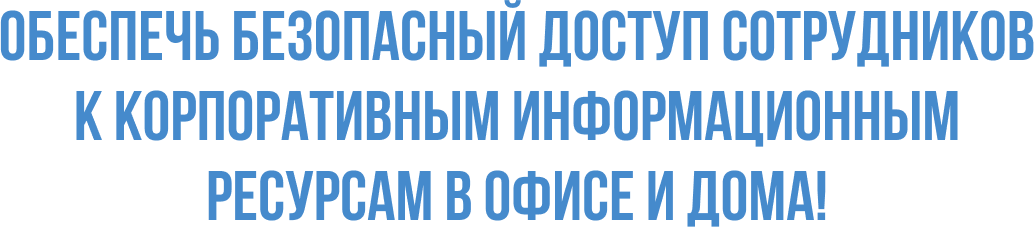 Обеспечь безопасный доступ сотрудников к корпоративным информационным ресурсам в офисе и дома! 